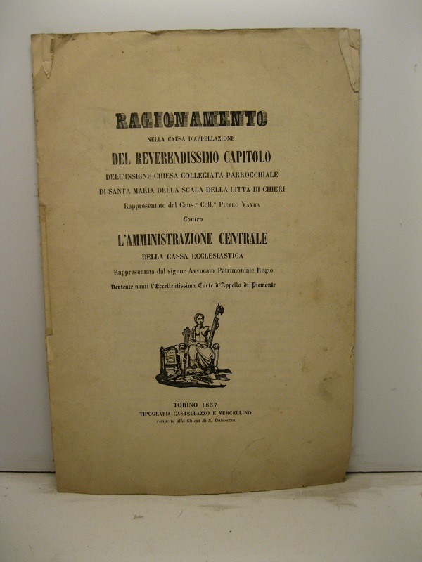 RAGIONAMENTO NELLA CAUSA D'APPELLO DEL REVERENDISSIMO CAPITOLO DELL?'NSIGNE CHIESA COLLEGIATA PARROCCHIALE DI SANTA MARIA DELLA SCALA DELLA CITTA' DI CHIERI rappresentato dal Caus. Coll. Pietro Vayra contro L'AMMINISTRAZIONE CENTRALE DELLA CASSA ECCLESIASTICA rappresentata dal Signor Avvocato Patrimoniale Regio Vertente nanti l'Eccellentissima Corte d'Appello del Piemonte